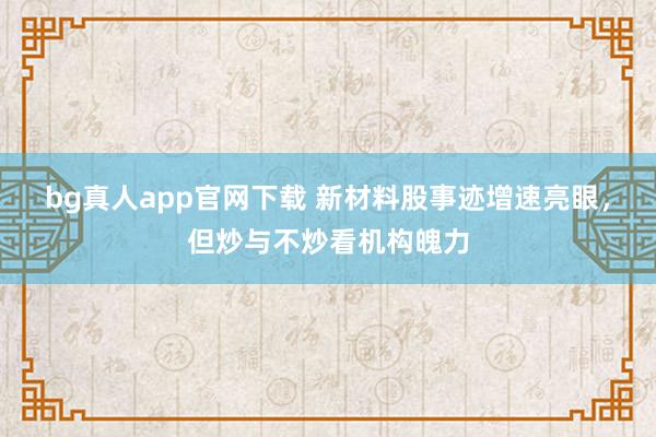 bg真人app官网下载 新材料股事迹增速亮眼，但炒与不炒看机构魄力