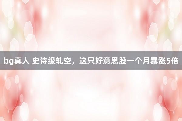 bg真人 史诗级轧空，这只好意思股一个月暴涨5倍