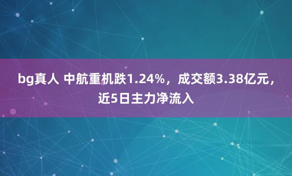 bg真人 中航重机跌1.24%，成交额3.38亿元，近5日主力净流入