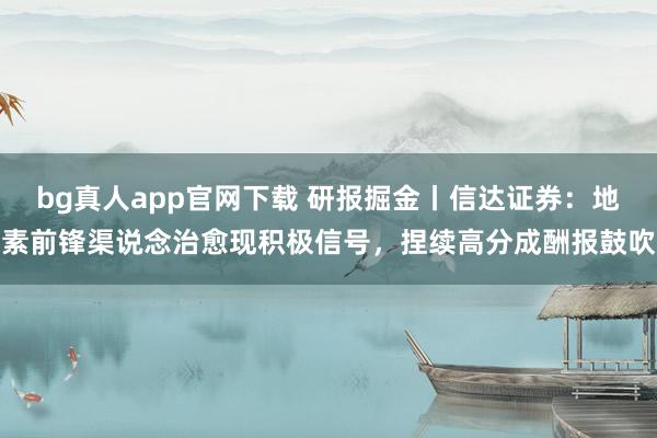 bg真人app官网下载 研报掘金丨信达证券：地素前锋渠说念治愈现积极信号，捏续高分成酬报鼓吹