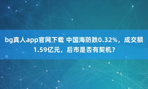bg真人app官网下载 中国海防跌0.32%，成交额1.59亿元，后市是否有契机？