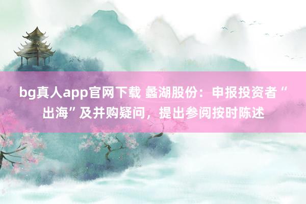 bg真人app官网下载 蠡湖股份：申报投资者“出海”及并购疑问，提出参阅按时陈述