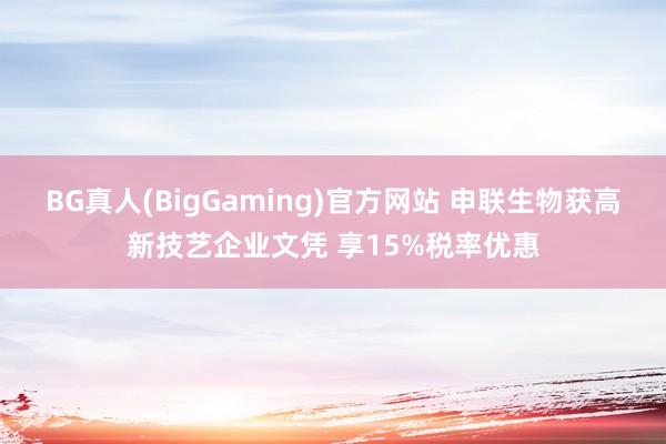 BG真人(BigGaming)官方网站 申联生物获高新技艺企业文凭 享15%税率优惠