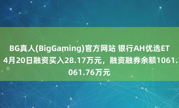 BG真人(BigGaming)官方网站 银行AH优选ETF招商：4月20日融资买入28.17万元，融资融券余额1061.76万元