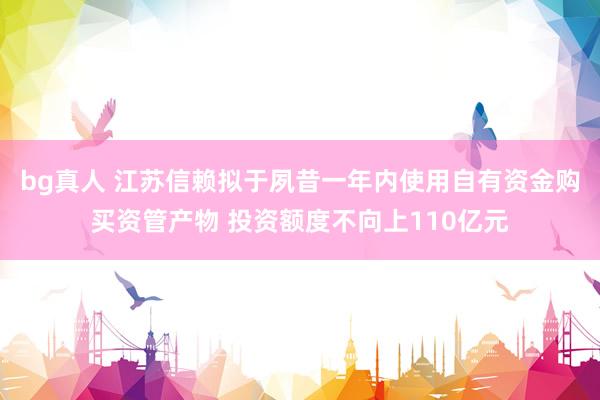 bg真人 江苏信赖拟于夙昔一年内使用自有资金购买资管产物 投资额度不向上110亿元