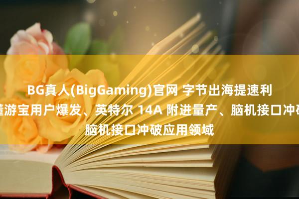 BG真人(BigGaming)官网 字节出海提速利润承压、懂游宝用户爆发、英特尔 14A 附进量产、脑机接口冲破应用领域