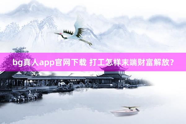 bg真人app官网下载 打工怎样末端财富解放？
