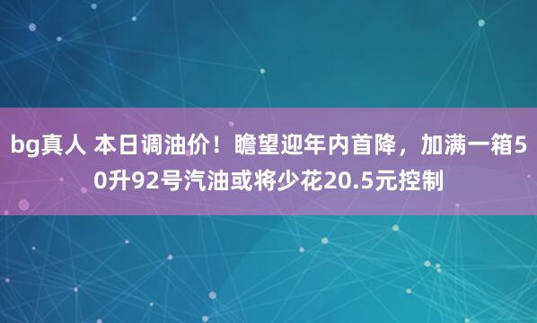 bg真人 本日调油价！瞻望迎年内首降，加满一箱50升92号汽油或将少花20.5元控制