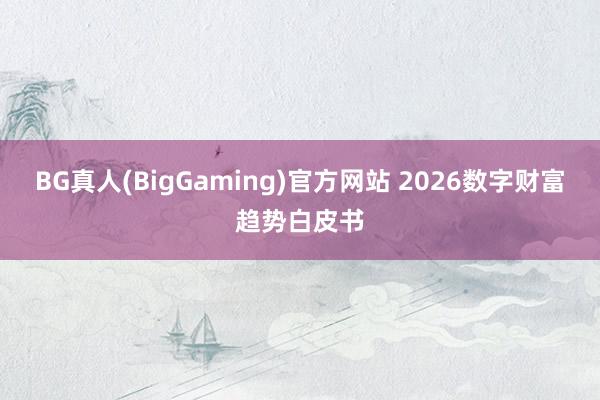 BG真人(BigGaming)官方网站 2026数字财富趋势白皮书