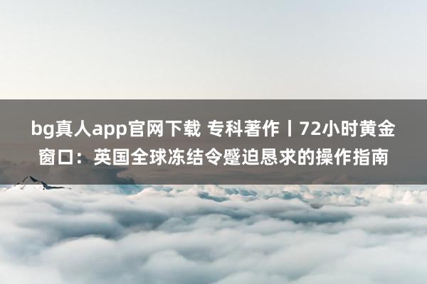 bg真人app官网下载 专科著作丨72小时黄金窗口：英国全球冻结令蹙迫恳求的操作指南