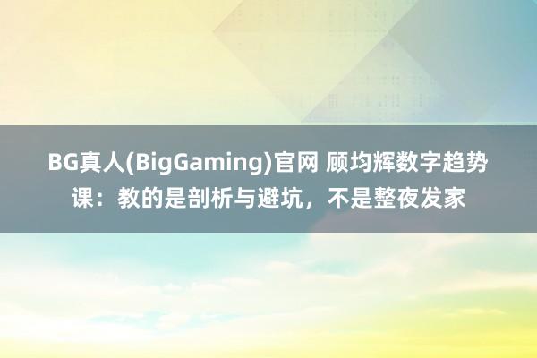 BG真人(BigGaming)官网 顾均辉数字趋势课：教的是剖析与避坑，不是整夜发家