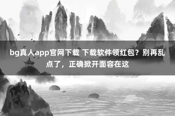 bg真人app官网下载 下载软件领红包？别再乱点了，正确掀开面容在这