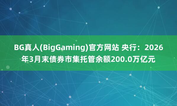 BG真人(BigGaming)官方网站 央行：2026年3月末债券市集托管余额200.0万亿元