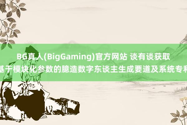 BG真人(BigGaming)官方网站 谈有谈获取基于模块化参数的臆造数字东谈主生成要道及系统专利