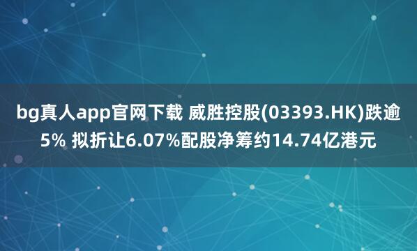 bg真人app官网下载 威胜控股(03393.HK)跌逾5% 拟折让6.07%配股净筹约14.74亿港元