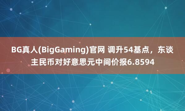 BG真人(BigGaming)官网 调升54基点，东谈主民币对好意思元中间价报6.8594
