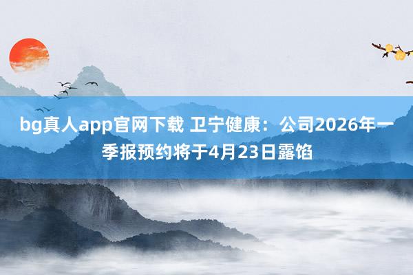 bg真人app官网下载 卫宁健康：公司2026年一季报预约将于4月23日露馅