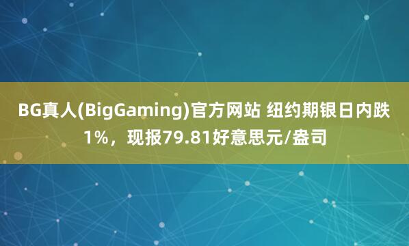 BG真人(BigGaming)官方网站 纽约期银日内跌1%，现报79.81好意思元/盎司