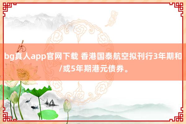 bg真人app官网下载 香港国泰航空拟刊行3年期和/或5年期港元债券。