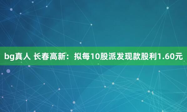 bg真人 长春高新：拟每10股派发现款股利1.60元
