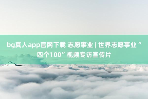 bg真人app官网下载 志愿事业 | 世界志愿事业“四个100”视频专访宣传片