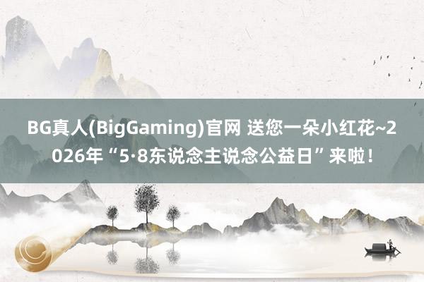 BG真人(BigGaming)官网 送您一朵小红花~2026年“5·8东说念主说念公益日”来啦！