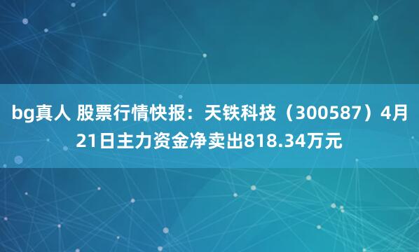 bg真人 股票行情快报：天铁科技（300587）4月21日主力资金净卖出818.34万元