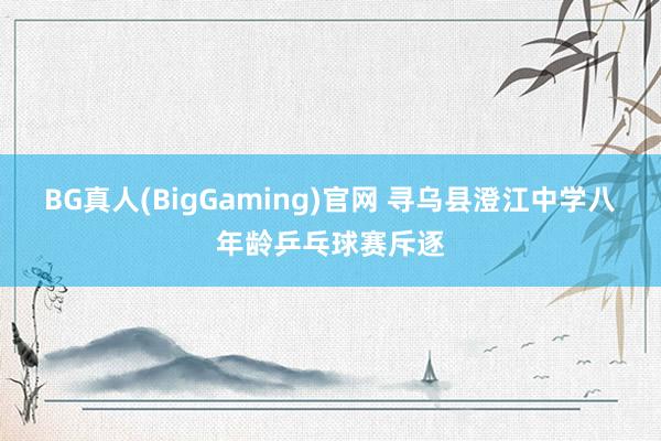 BG真人(BigGaming)官网 寻乌县澄江中学八年龄乒乓球赛斥逐