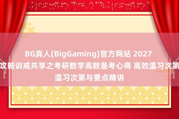 BG真人(BigGaming)官方网站 2027 年考研备考攻略训戒共享之考研数学高数备考心得 高效温习次第与要点精讲