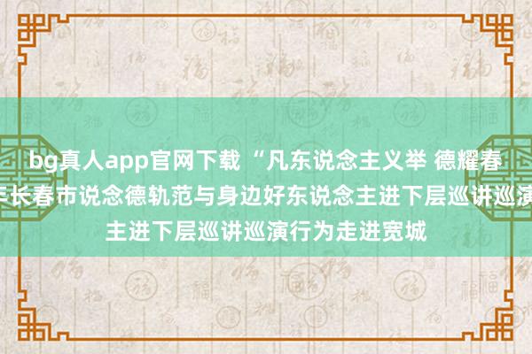 bg真人app官网下载 “凡东说念主义举 德耀春城”——2026年长春市说念德轨范与身边好东说念主进下层巡讲巡演行为走进宽城