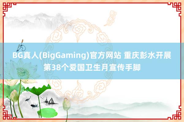 BG真人(BigGaming)官方网站 重庆彭水开展第38个爱国卫生月宣传手脚