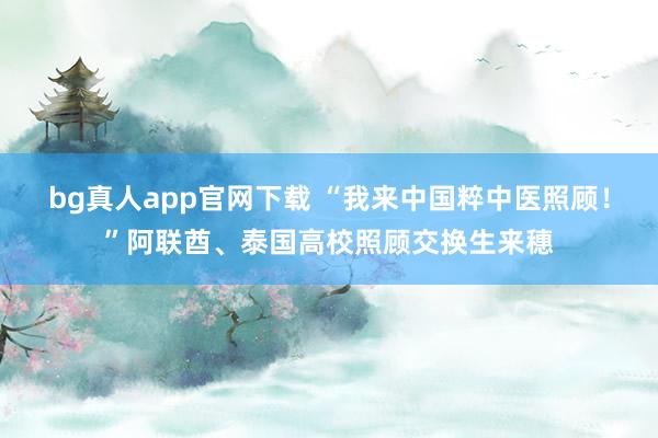bg真人app官网下载 “我来中国粹中医照顾！”阿联酋、泰国高校照顾交换生来穗