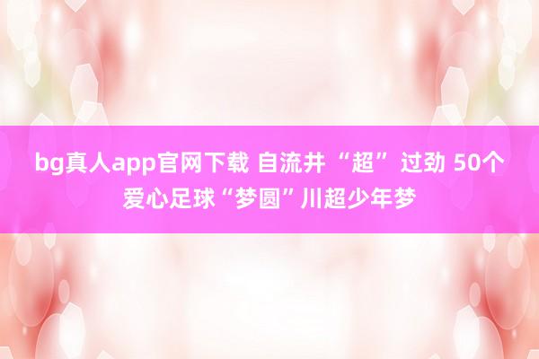 bg真人app官网下载 自流井 “超” 过劲 50个爱心足球“梦圆”川超少年梦