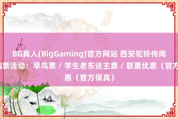 BG真人(BigGaming)官方网站 西安驼铃传闻低廉购票活动：早鸟票 / 学生老东谈主票 / 联票优惠（官方保真）
