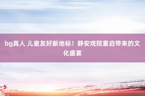 bg真人 儿童友好新地标！静安戏院重启带来的文化盛宴