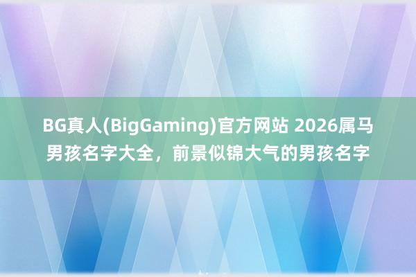BG真人(BigGaming)官方网站 2026属马男孩名字大全，前景似锦大气的男孩名字