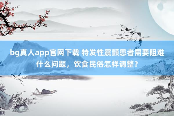 bg真人app官网下载 特发性震颤患者需要阻难什么问题，饮食民俗怎样调整？