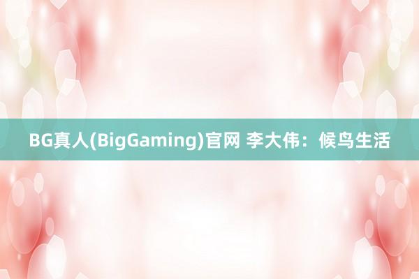 BG真人(BigGaming)官网 李大伟：候鸟生活