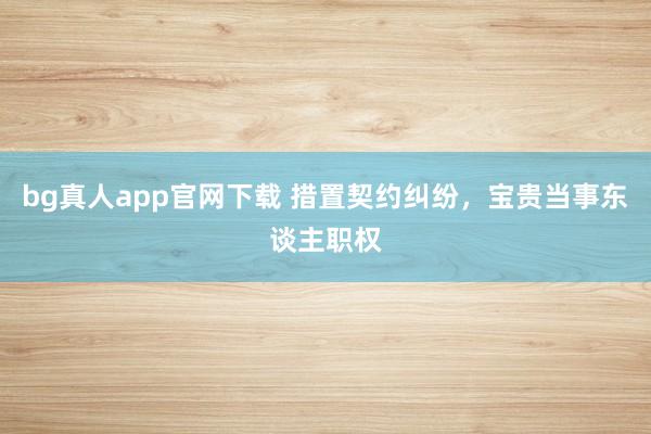 bg真人app官网下载 措置契约纠纷，宝贵当事东谈主职权