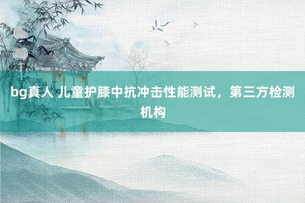 bg真人 儿童护膝中抗冲击性能测试，第三方检测机构