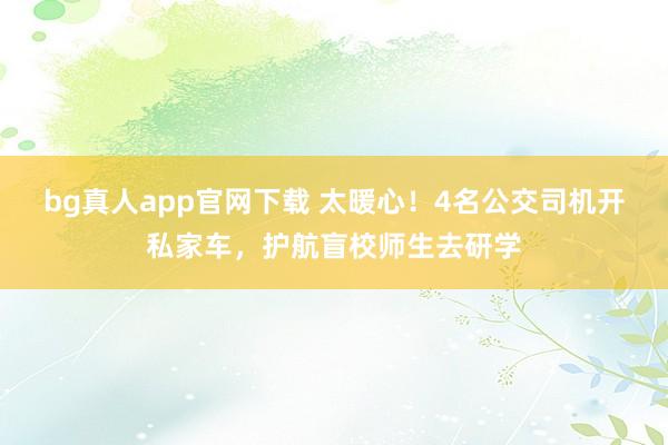 bg真人app官网下载 太暖心！4名公交司机开私家车，护航盲校师生去研学