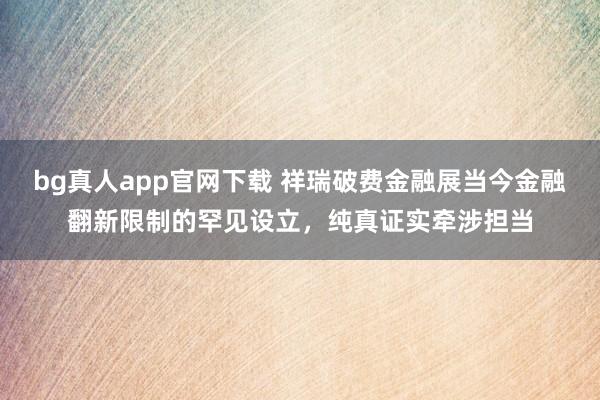 bg真人app官网下载 祥瑞破费金融展当今金融翻新限制的罕见设立，纯真证实牵涉担当