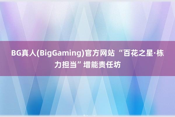 BG真人(BigGaming)官方网站 “百花之星·栋力担当”增能责任坊