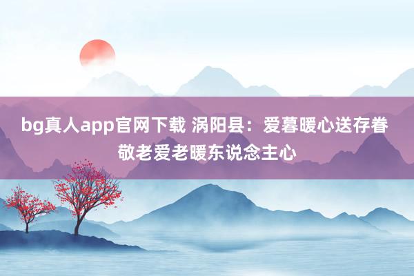 bg真人app官网下载 涡阳县：爱暮暖心送存眷 敬老爱老暖东说念主心