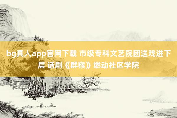 bg真人app官网下载 市级专科文艺院团送戏进下层 话剧《群猴》燃动社区学院