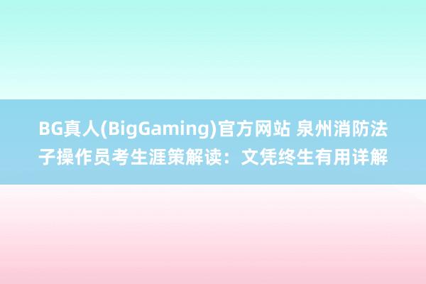 BG真人(BigGaming)官方网站 泉州消防法子操作员考生涯策解读：文凭终生有用详解