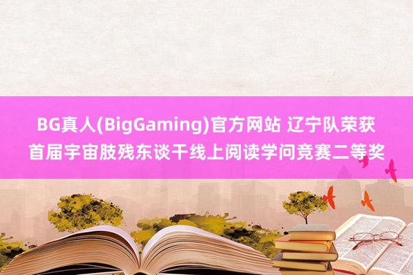 BG真人(BigGaming)官方网站 辽宁队荣获首届宇宙肢残东谈干线上阅读学问竞赛二等奖