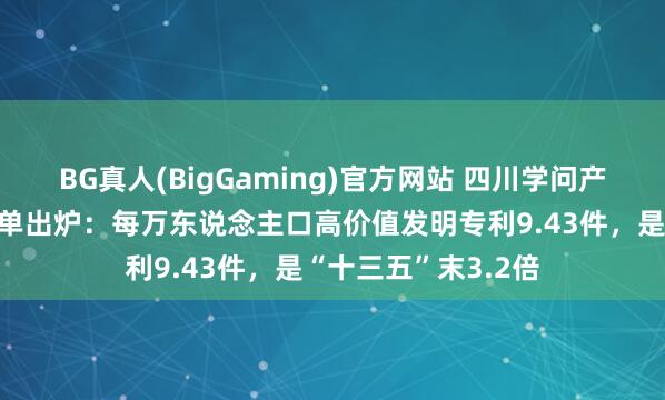 BG真人(BigGaming)官方网站 四川学问产权保护与发展收货单出炉：每万东说念主口高价值发明专利9.43件，是“十三五”末3.2倍