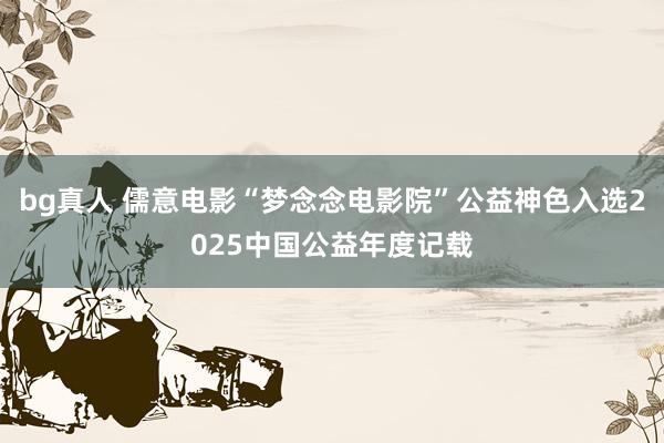 bg真人 儒意电影“梦念念电影院”公益神色入选2025中国公益年度记载