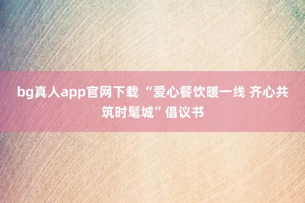 bg真人app官网下载 “爱心餐饮暖一线 齐心共筑时髦城”倡议书